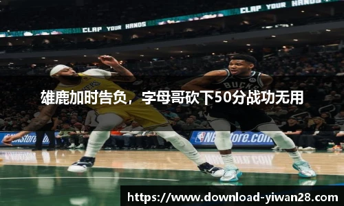 雄鹿加时告负，字母哥砍下50分战功无用