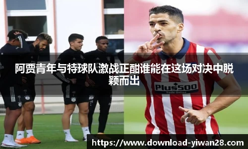 阿贾青年与特球队激战正酣谁能在这场对决中脱颖而出