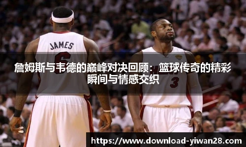 詹姆斯与韦德的巅峰对决回顾:篮球传奇的精彩瞬间与情感交织