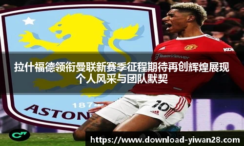 拉什福德领衔曼联新赛季征程期待再创辉煌展现个人风采与团队默契