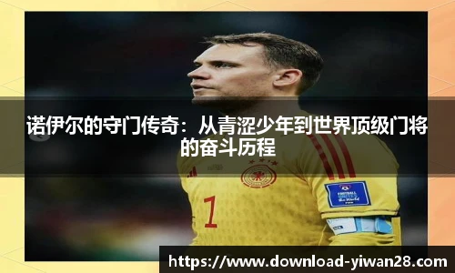 诺伊尔的守门传奇：从青涩少年到世界顶级门将的奋斗历程