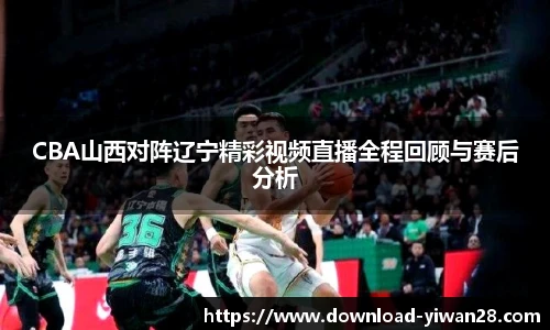 CBA山西对阵辽宁精彩视频直播全程回顾与赛后分析