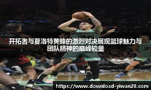 开拓者与夏洛特黄蜂的激烈对决展现篮球魅力与团队精神的巅峰较量
